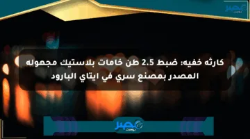 كارثة خفية: ضبط 2.5 طن خامات بلاستيك مجهولة المصدر بمصنع سري في إيتاي البارود